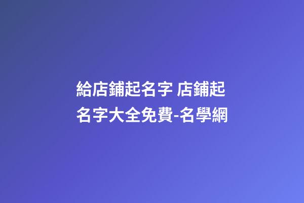 給店鋪起名字 店鋪起名字大全免費-名學網